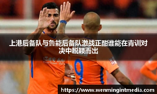 上港后备队与鲁能后备队激战正酣谁能在青训对决中脱颖而出